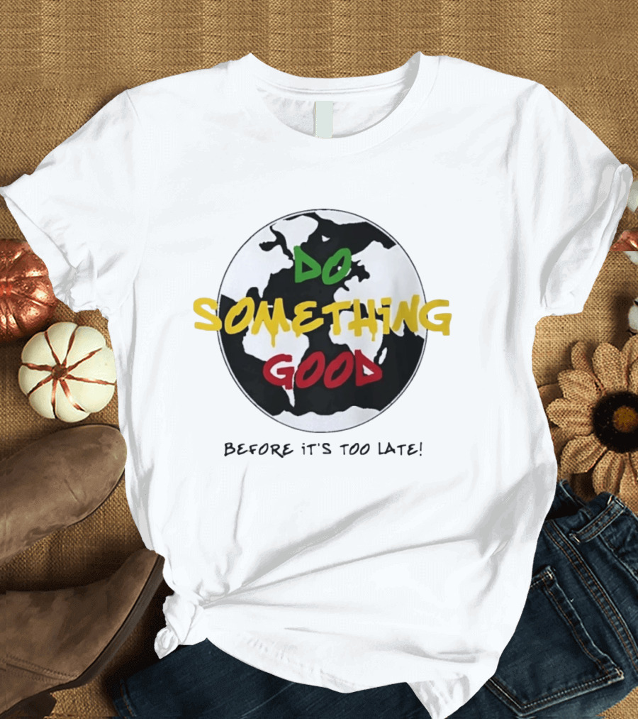 Do Something Good Before It's Too Late Earth Black White Green Yellow Red T-Shirt