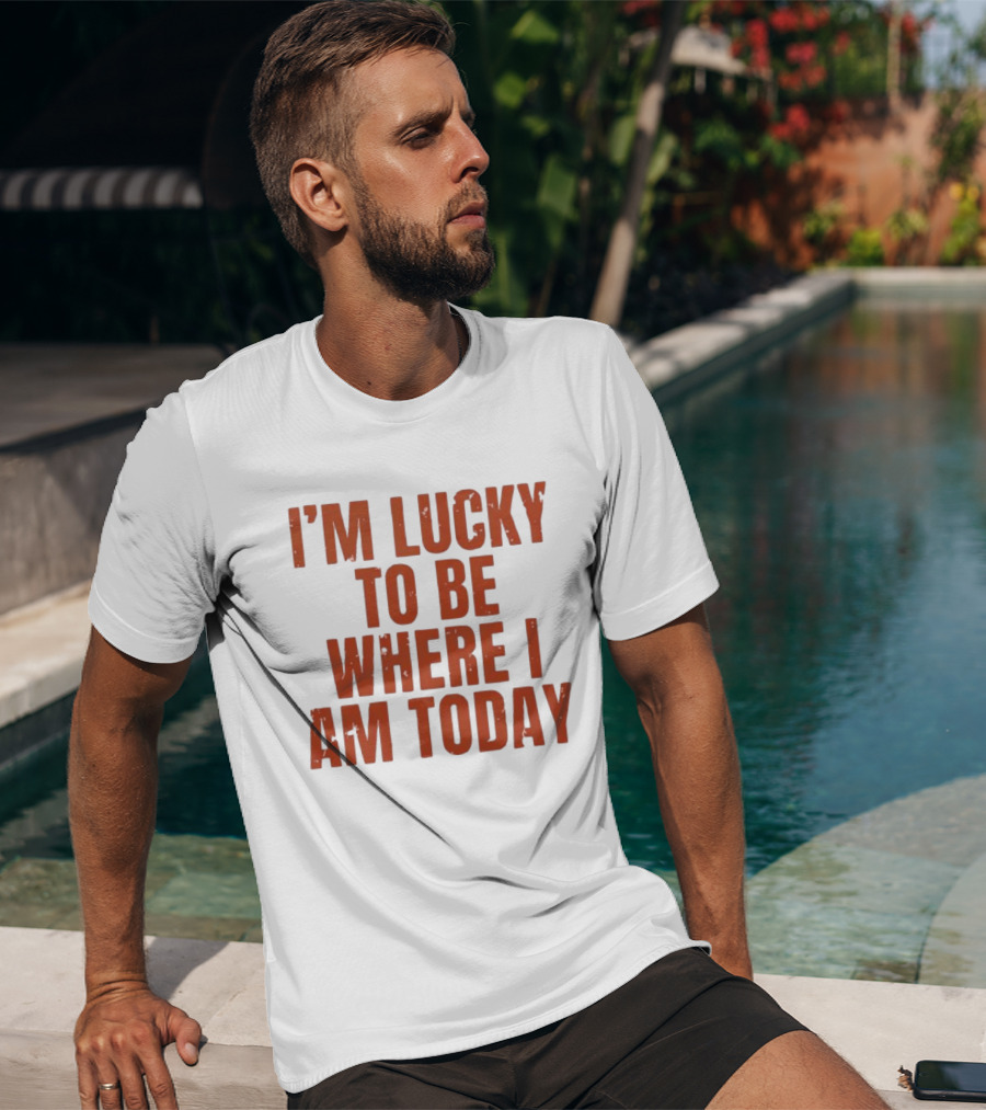I'm Lucky To Be Where I Am Today Distressed T-Shirt