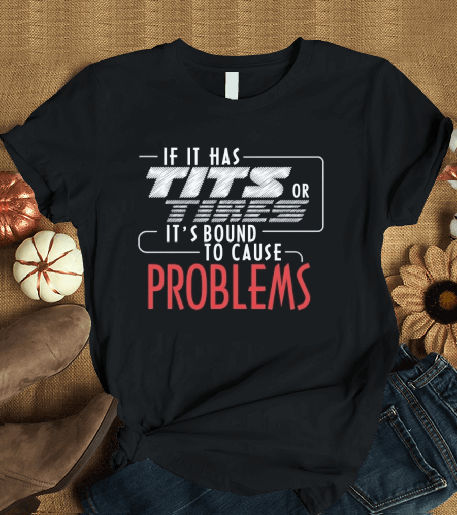 If It Has Tits Or Tires It's Bound To Cause Problems T-Shirt
