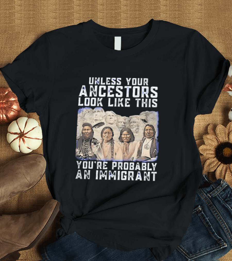 Unless Your Ancestors Look Like This Youre Probably An Immigrant Native American Chiefs Mount Rushmore T-Shirt