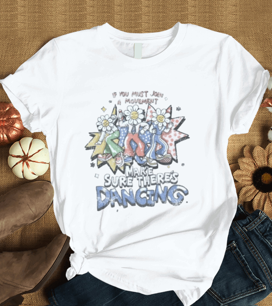 If You Must Join A Movement Make Sure There's Dancing Happy Dancing Flowers Stars T-Shirt