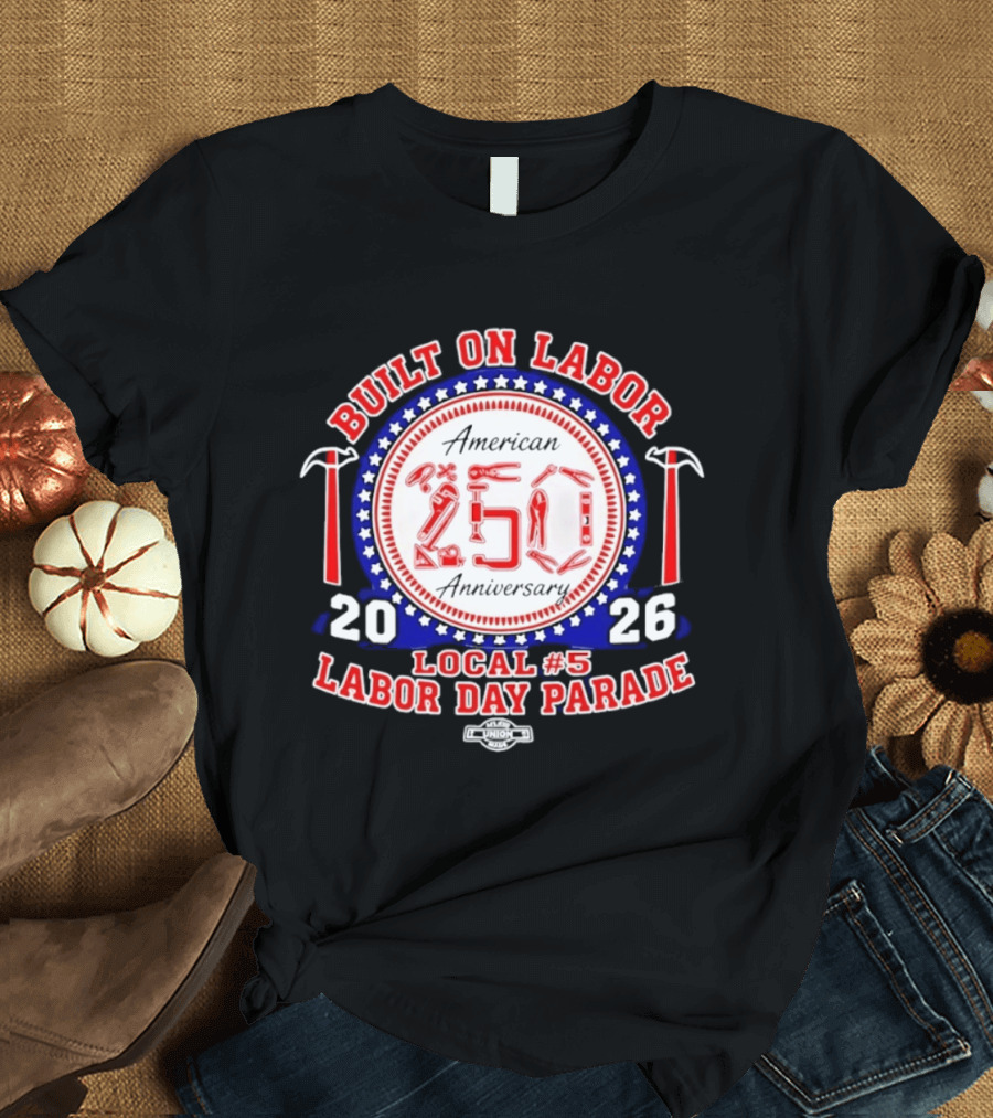Built On Labor American 2026 Local 5 Labor Day Parade 250 Anniversary T-Shirt