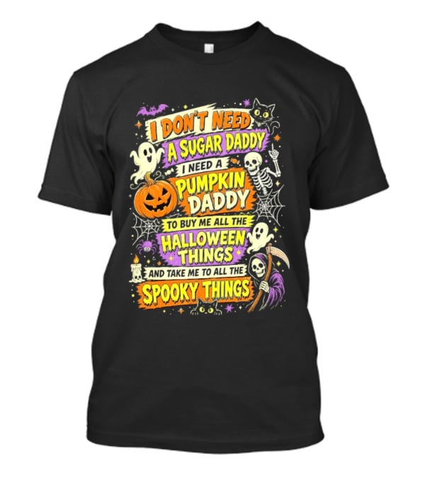 I Don't Need A Sugar Daddy I Need A Pumpkin Daddy To Buy Me All The Halloween Things And Take Me To All The Spooky Things T-Shirt