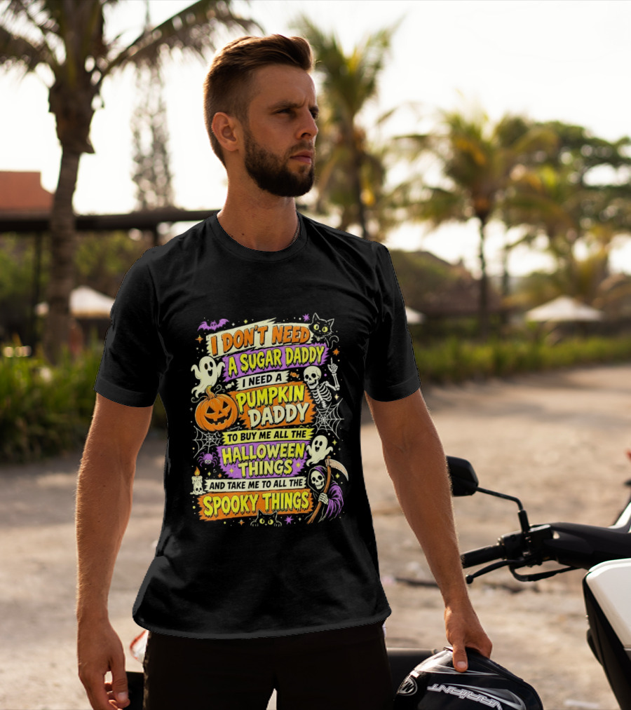 I Don't Need A Sugar Daddy I Need A Pumpkin Daddy To Buy Me All The Halloween Things And Take Me To All The Spooky Things T-Shirt