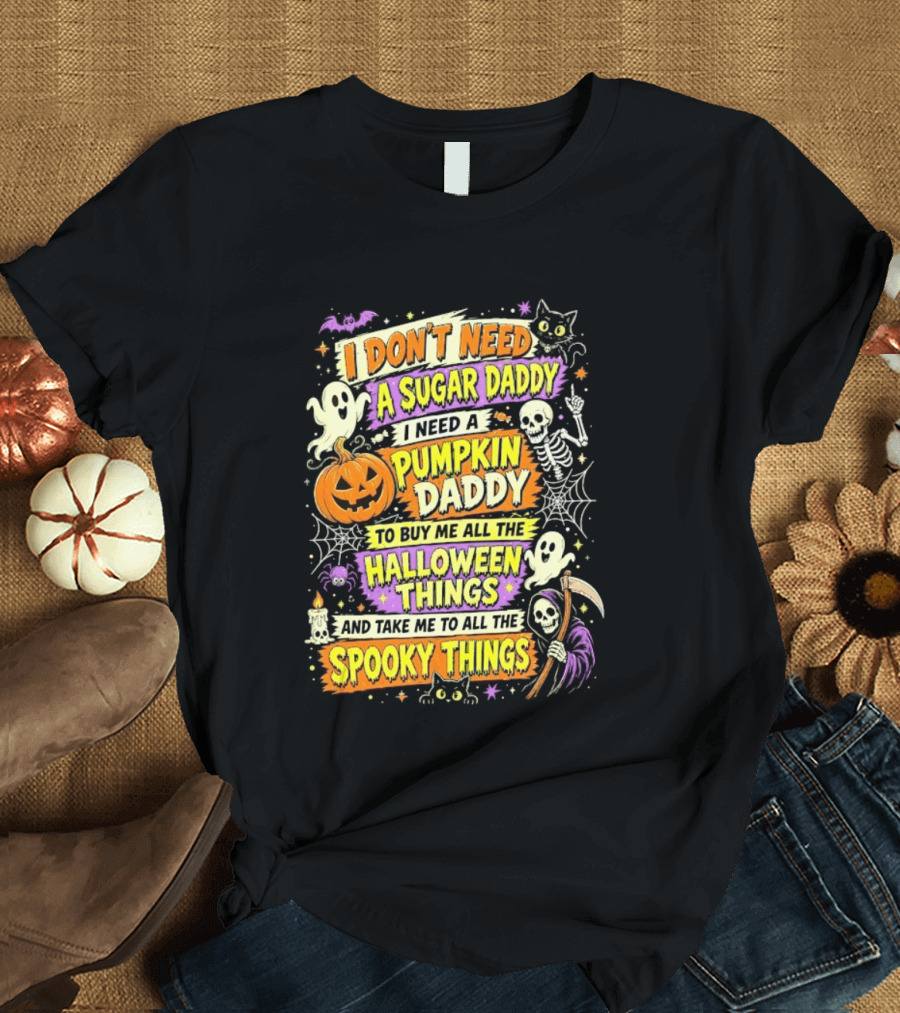 I Don't Need A Sugar Daddy I Need A Pumpkin Daddy To Buy Me All The Halloween Things And Take Me To All The Spooky Things T-Shirt