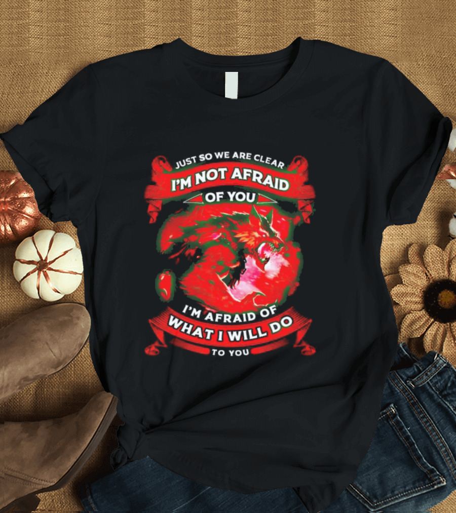 Just So We Are Clear I'm Not Afraid Of You Wolf T-Shirt