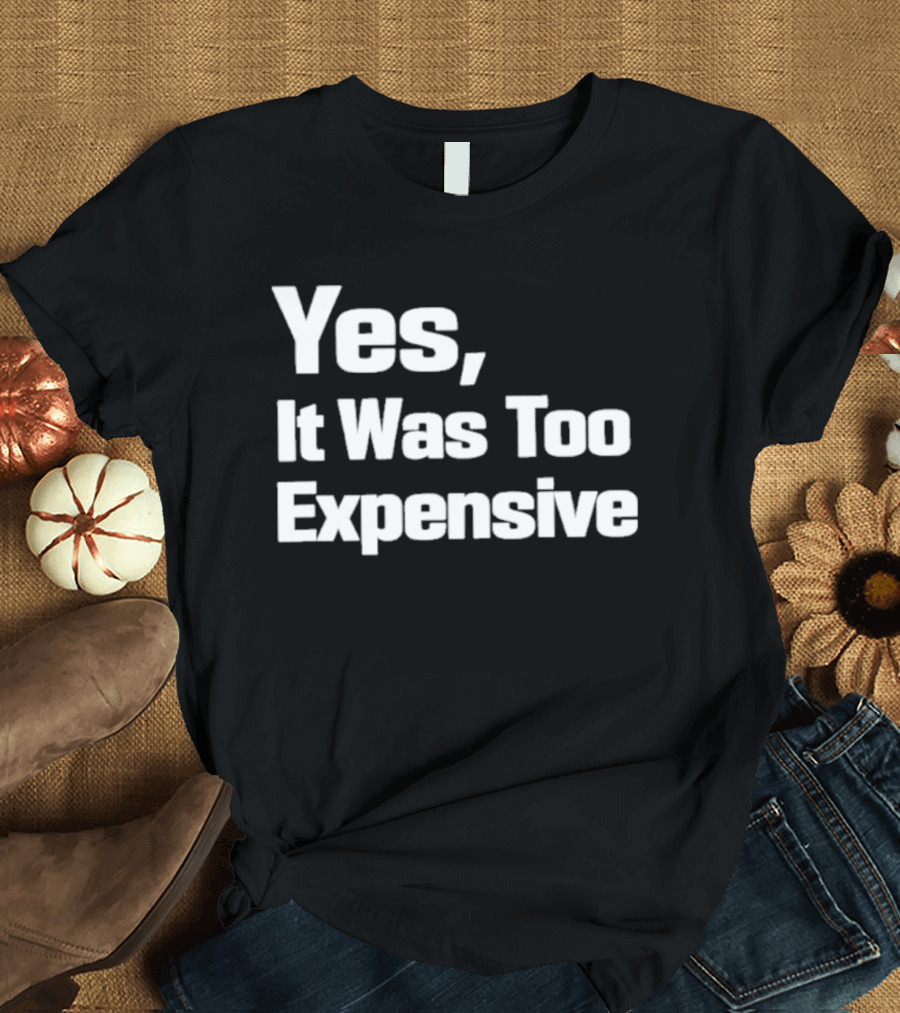 Yes It Was Too Expensive T-Shirt