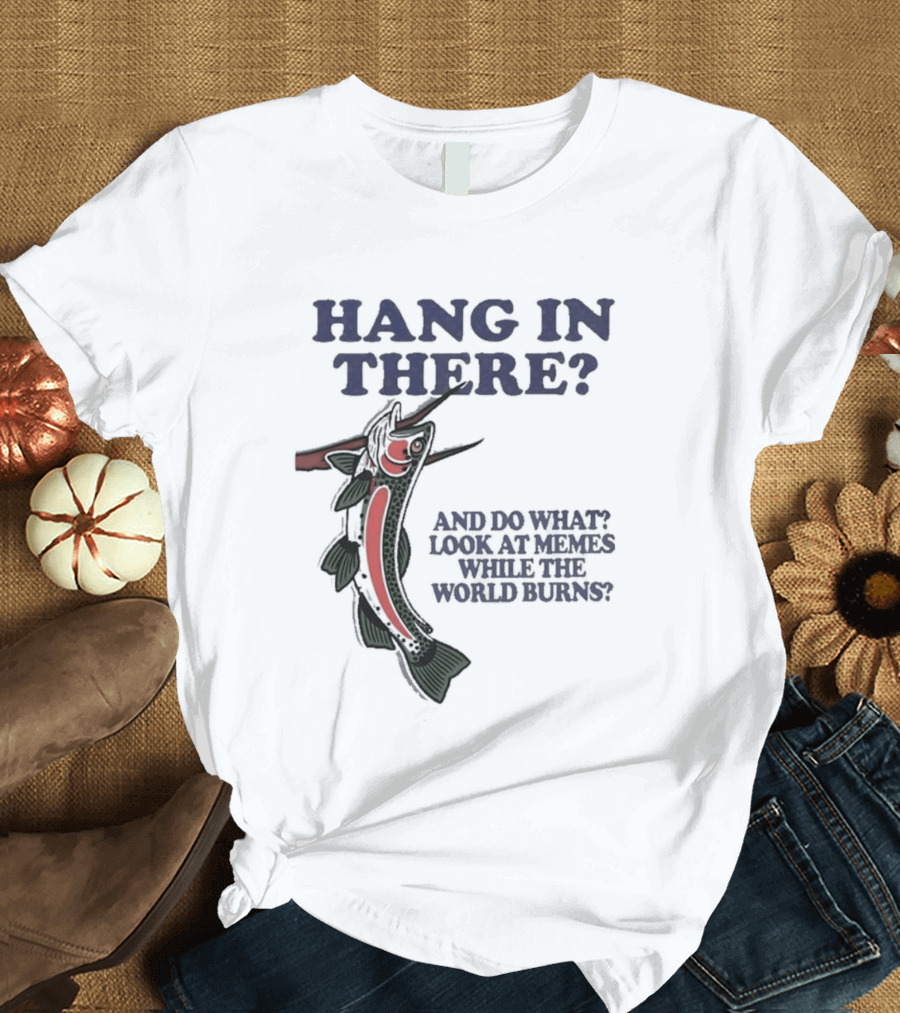 Hang In There Look At Memes While The World Burns T-Shirt