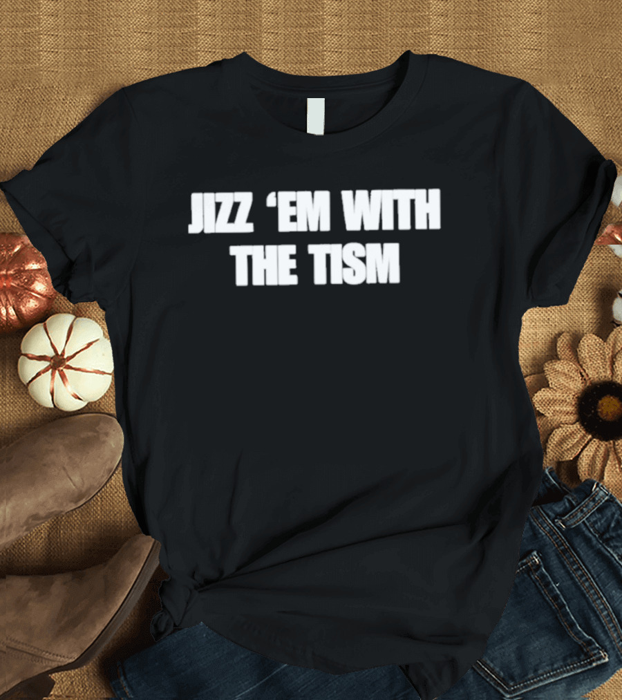 Jizz ‘Em With The Tism T-Shirt