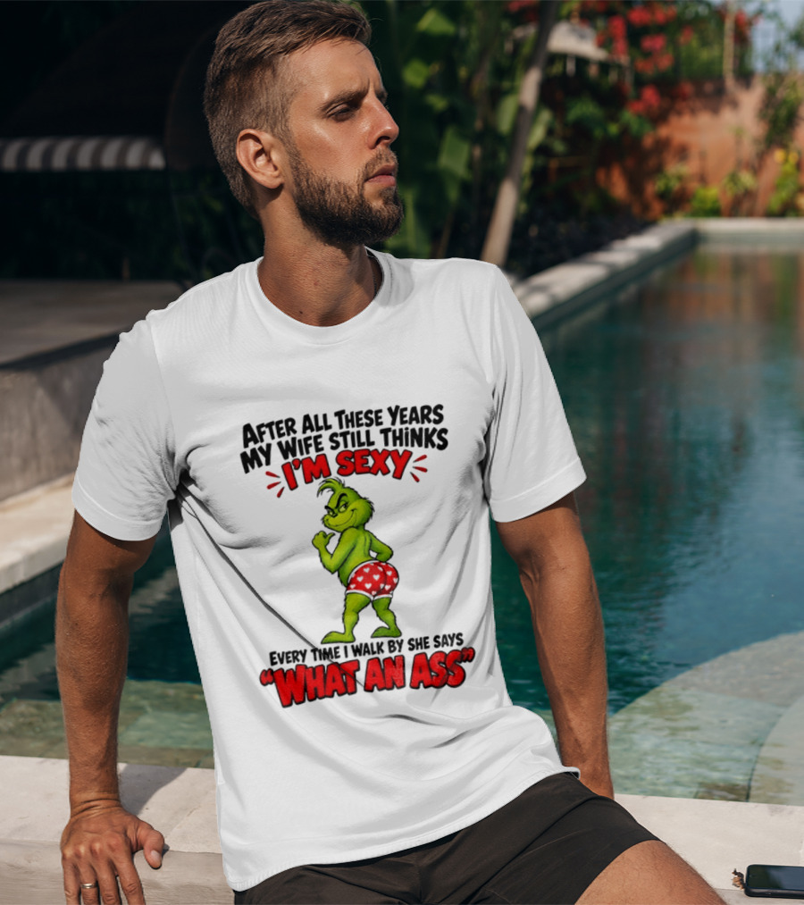 Grinch After All These Years My Wife Still Thinks I'm Sexy Every Time I Walk By She Says What An Ass T-Shirt