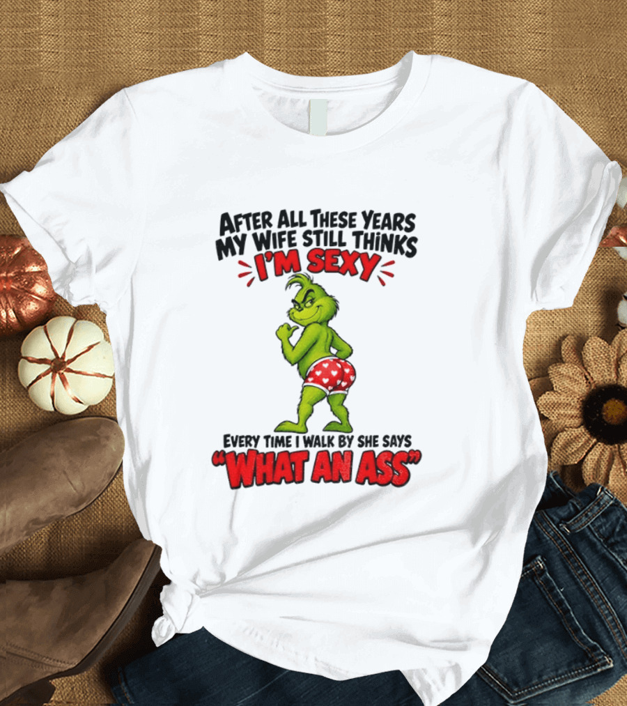 Grinch After All These Years My Wife Still Thinks I'm Sexy Every Time I Walk By She Says What An Ass T-Shirt