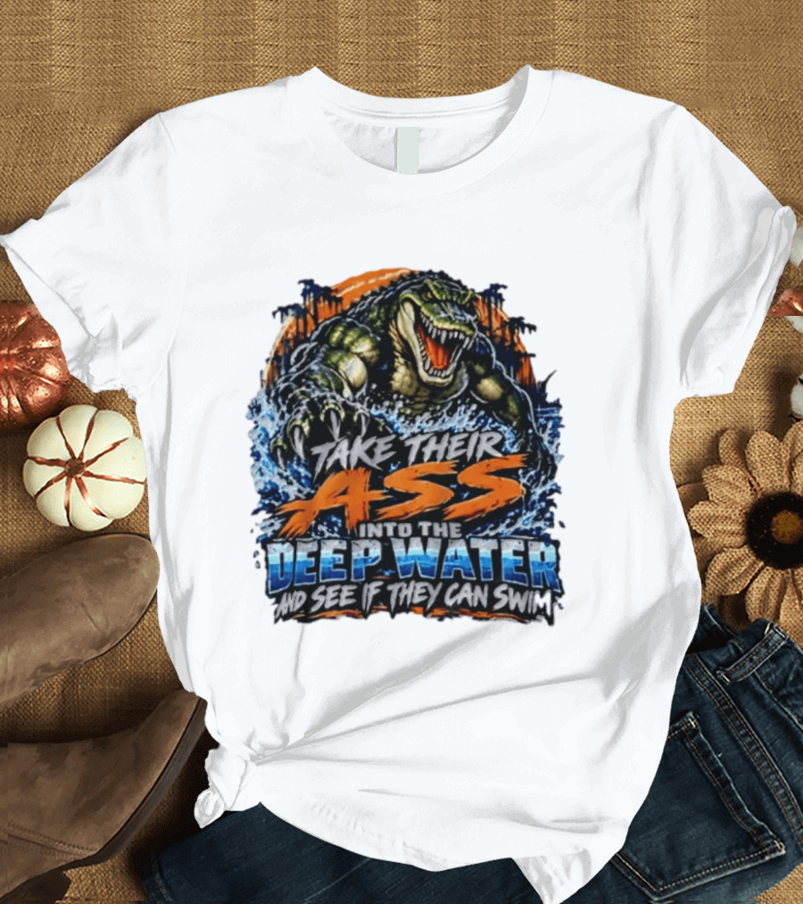 Take Their Ass Into The Deep Water And See If They Can Swim Gator T-Shirt