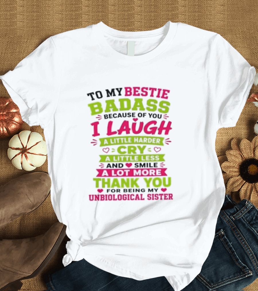 To My Bestie Badass Because Of You I Laugh Harder Cry Less Smile A Lot More Thank You For Being My Unbiological Sister T-Shirt