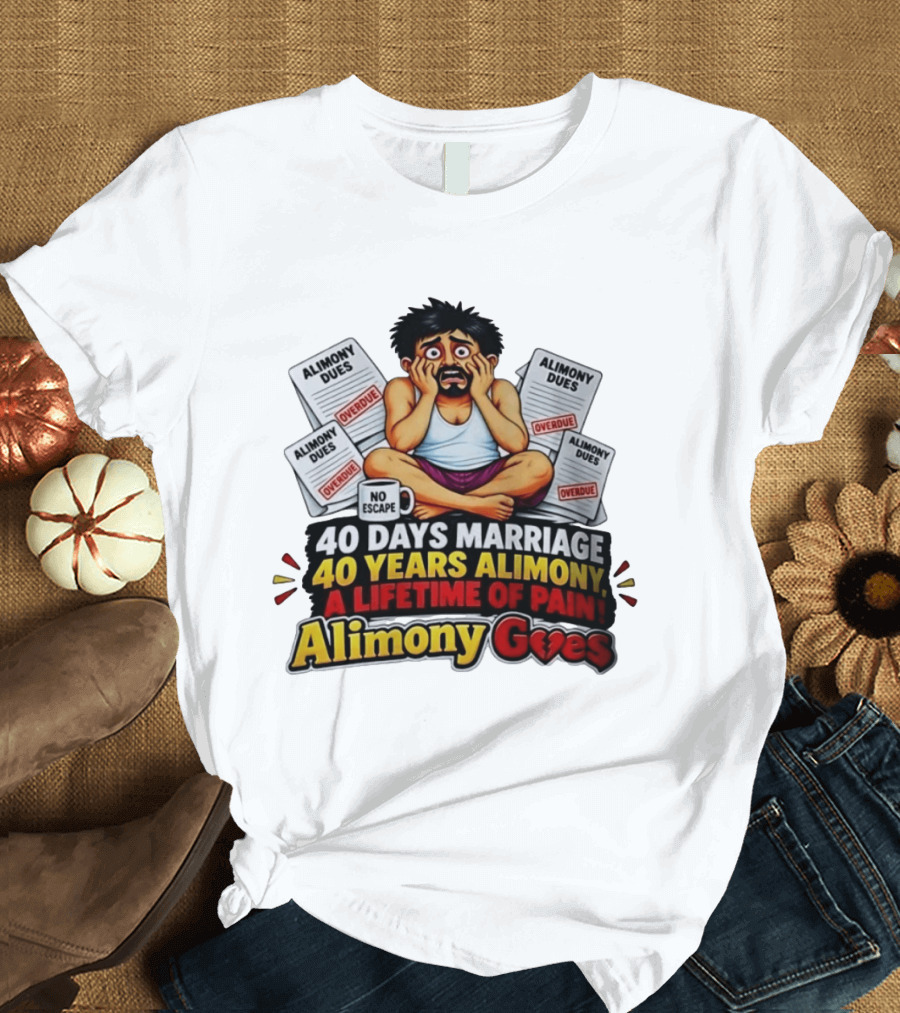 40 Days Marriage 40 Years Alimony A Lifetime Of Pain Alimony Goes No Escape Overdue Dues T-Shirt