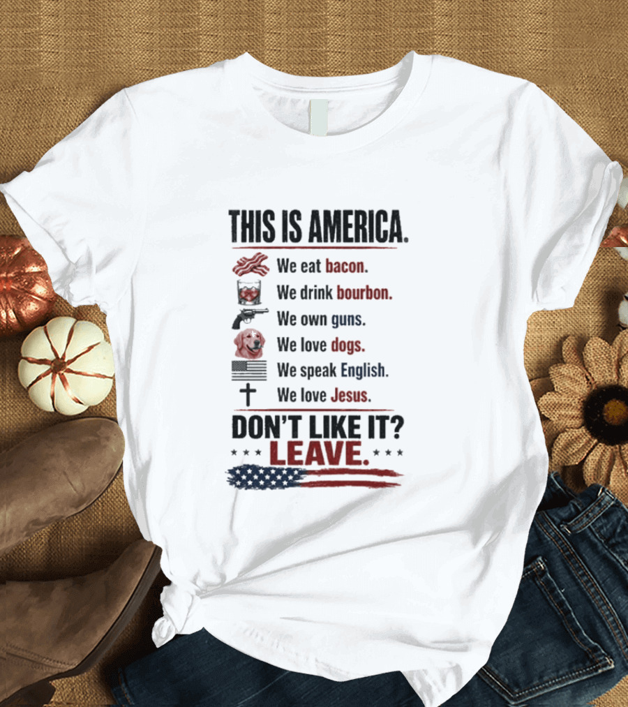This Is America We Eat Bacon Drink Bourbon Own Guns Love Dogs Speak English Love Jesus Don't Like It Leave T-Shirt