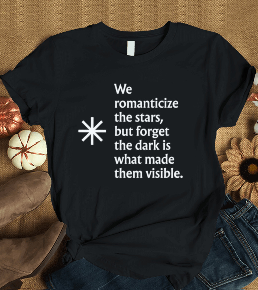 We Romanticize The Stars But Forget The Dark Is What Made Them Visible T-Shirt