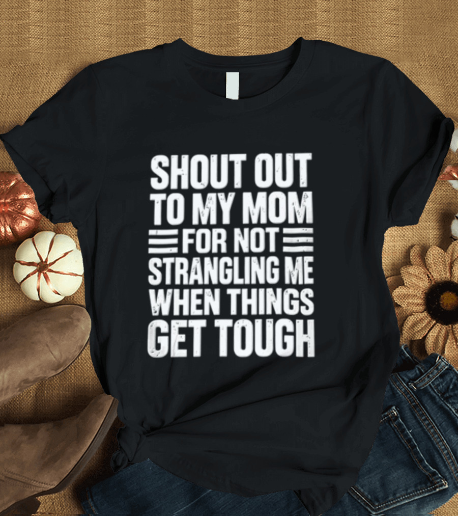 Shout Out To My Mom For Not Strangling Me When Things Get Tough T-Shirt