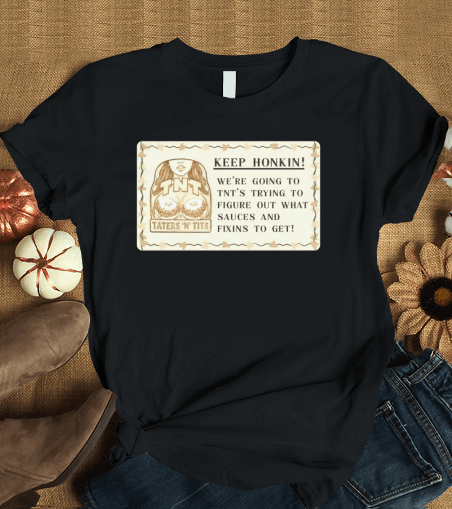 Keep Honkin We're Going To Taters 'n' Tits TNT's Figuring Out Sauces And Fixins T-Shirt
