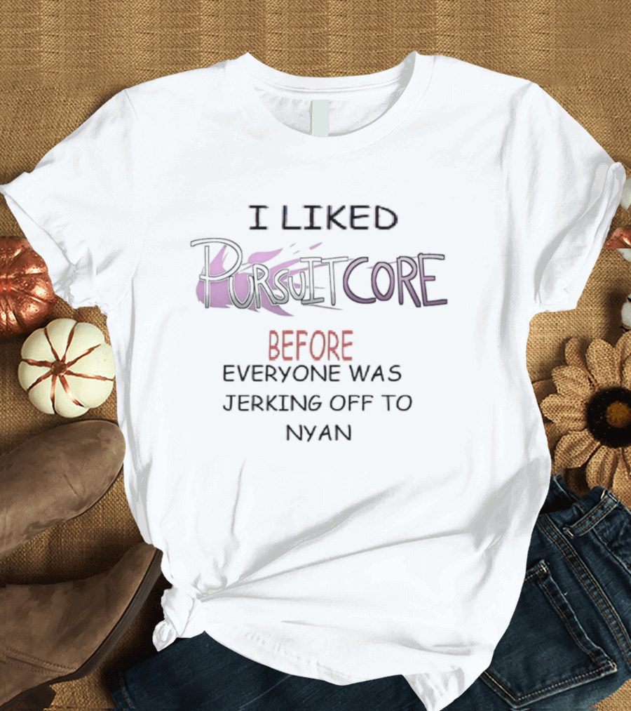 I Liked Pursuitcore Before Everyone Was Jerking Off To Nyan T-Shirt
