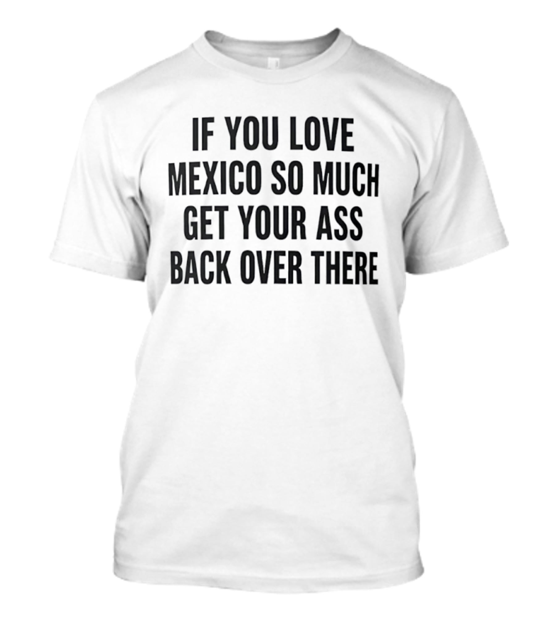 If You Love Mexico So Much Get Your Ass Back Over There T-Shirt