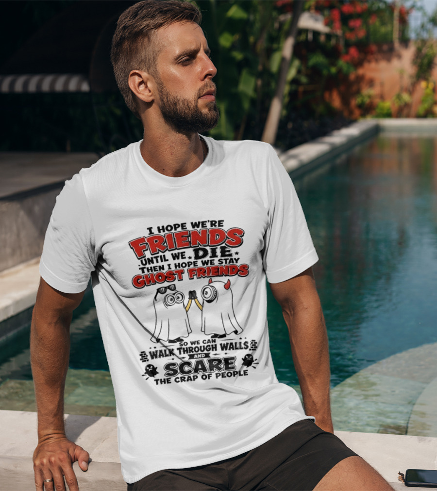 I Hope We're Friends Until We Die Then I Hope We Stay Ghost Friends Walk Through Walls Scare People T-Shirt