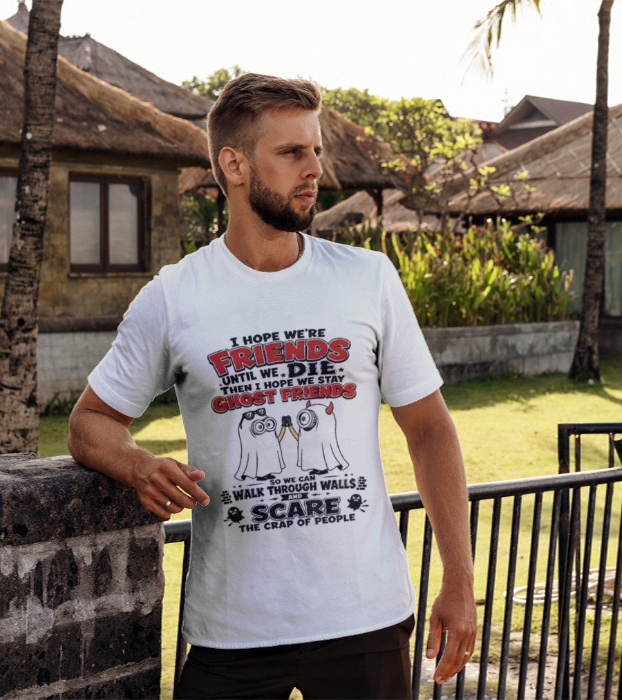 I Hope We're Friends Until We Die Then I Hope We Stay Ghost Friends Walk Through Walls Scare People T-Shirt
