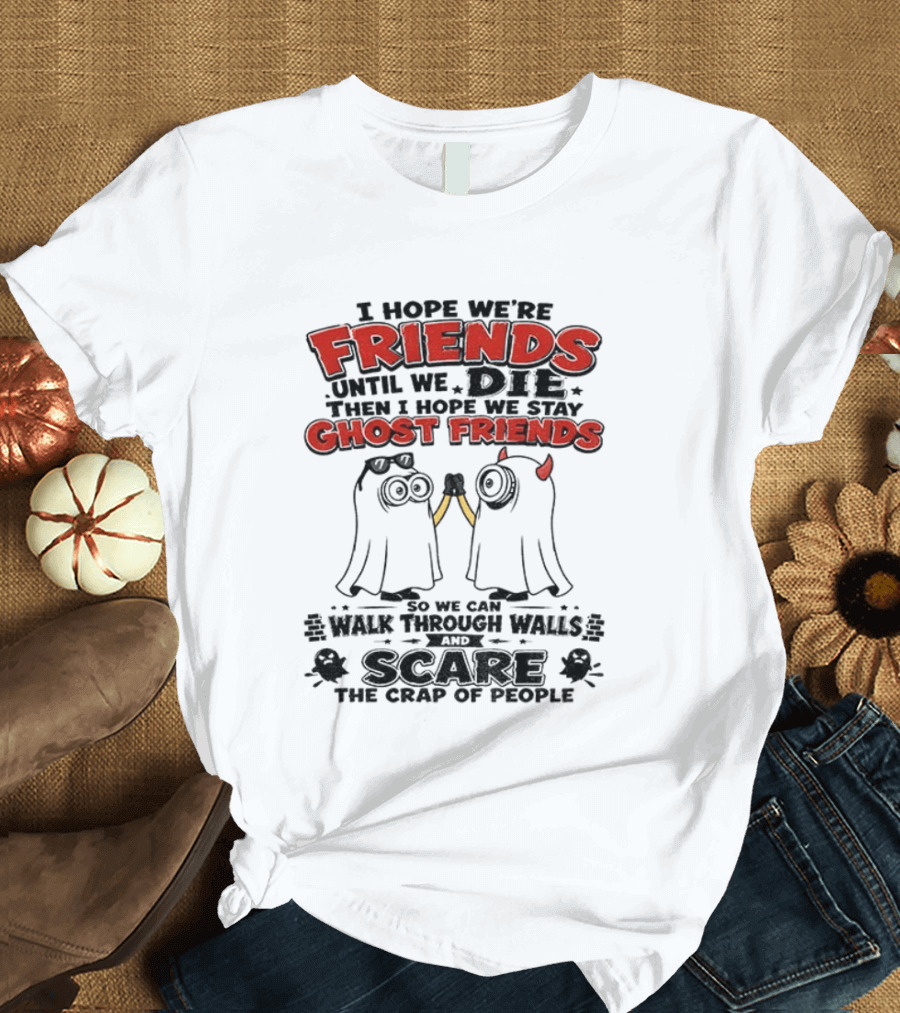 I Hope We're Friends Until We Die Then I Hope We Stay Ghost Friends Walk Through Walls Scare People T-Shirt