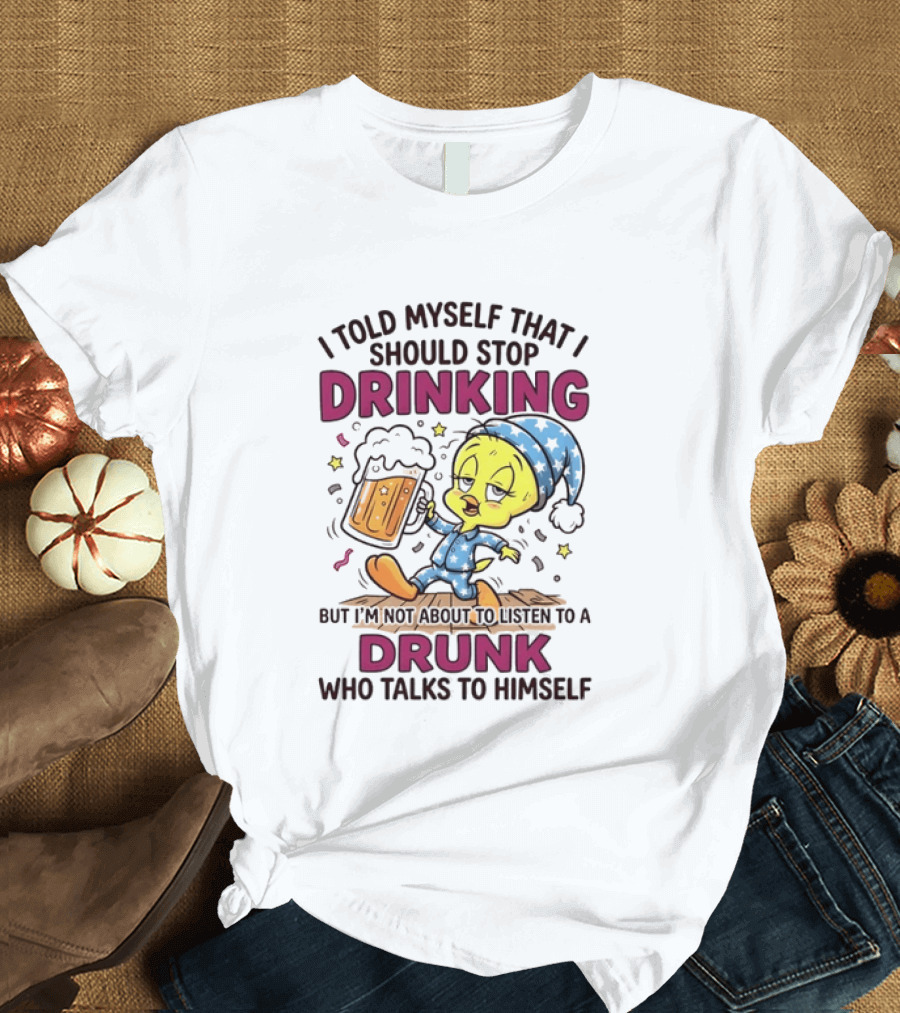 I Told Myself That I Should Stop Drinking But I'm Not About To Listen To A Drunk Who Talks To Himself Tweety Bird T-Shirt