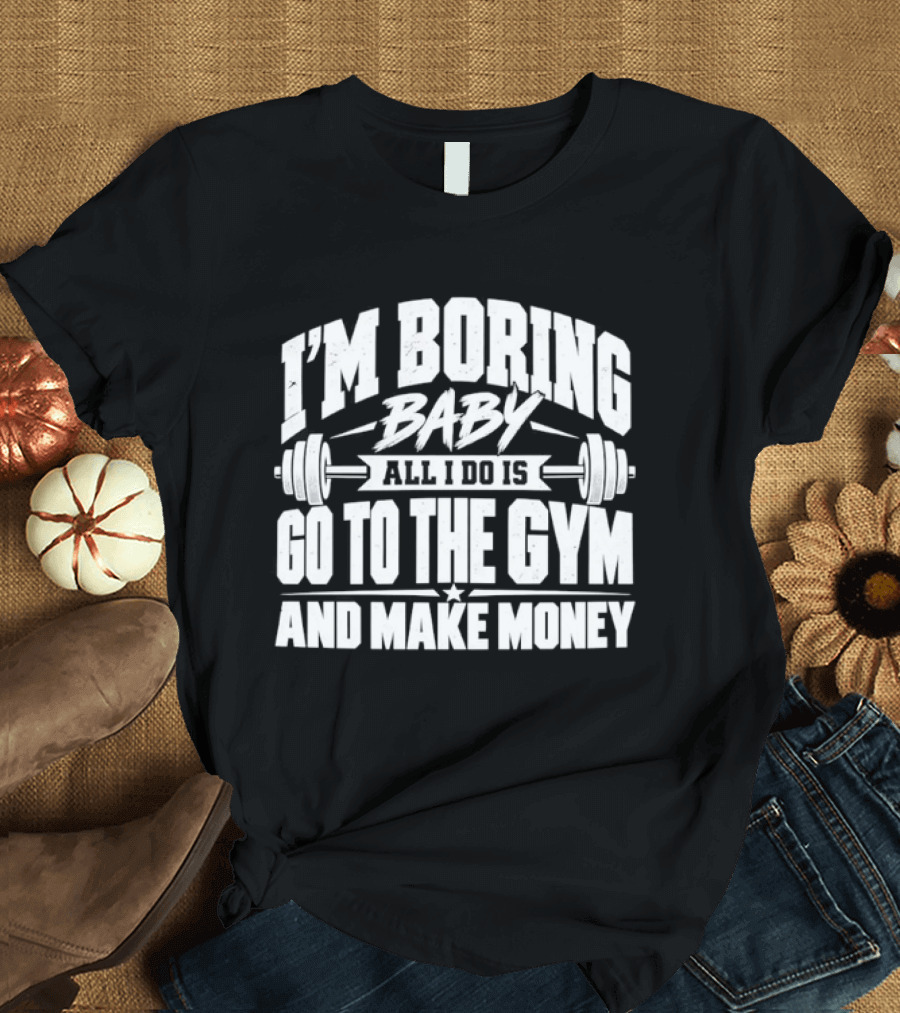 I'm Boring Baby All I Do Is Go To The Gym And Make Money Barbell Fitness Motivation T-Shirt