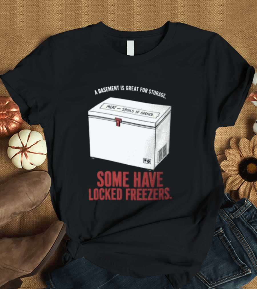 A Basement Is Great For Storage Some Have Locked Freezers T-Shirt