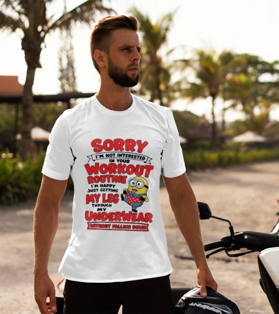 Sorry I'm Not Interested In Your Workout Routine Minion I'm Happy Just Getting My Leg Through My Underwear Without Falling Down T-Shirt