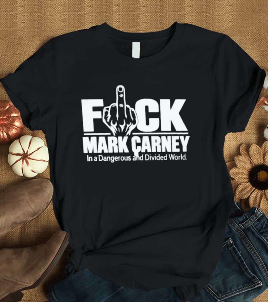 F*ck Mark Carney In A Dangerous And Divided World T-Shirt