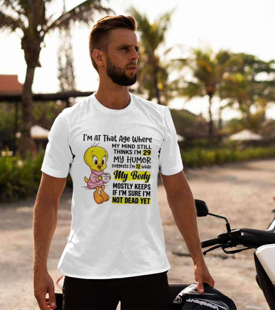 I'm At That Age Where My Mind Still Thinks I'm 29 Tweety Bird My Humor Suggests I'm 12 While My Body Mostly Keeps If I'm Sure I'm Not Dead Yet T-Shirt