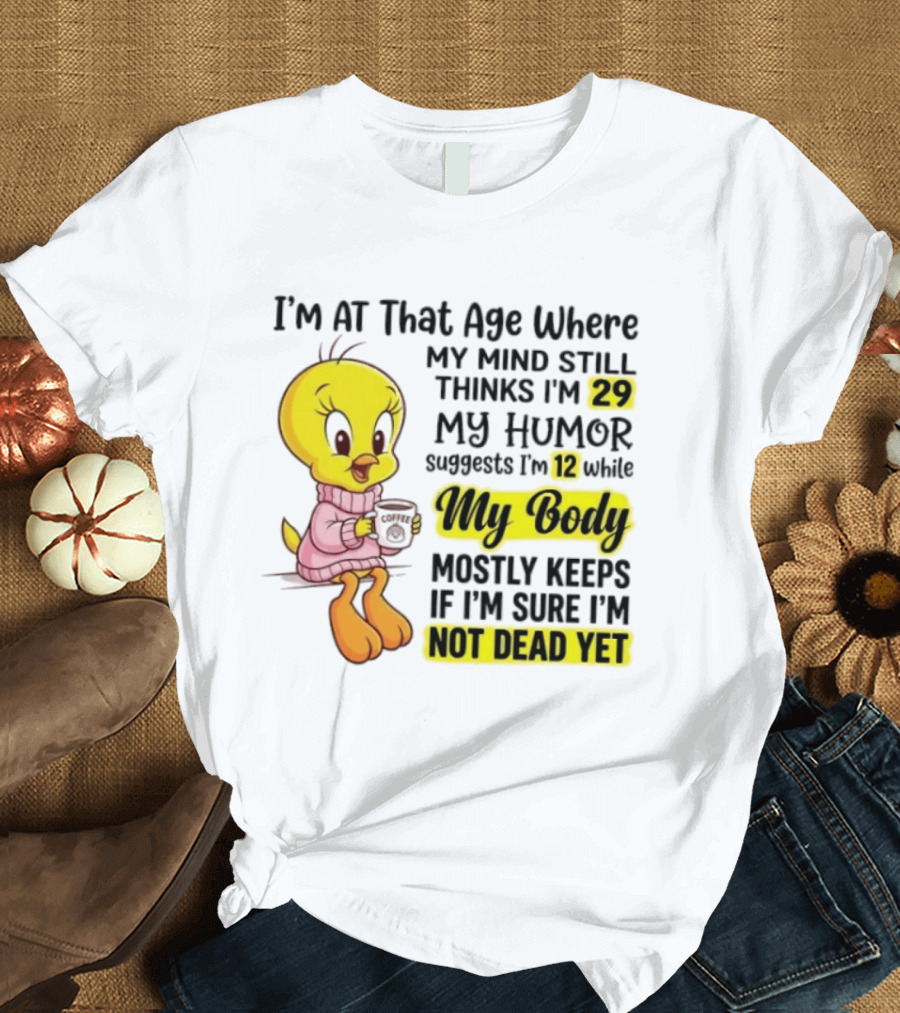 I'm At That Age Where My Mind Still Thinks I'm 29 Tweety Bird My Humor Suggests I'm 12 While My Body Mostly Keeps If I'm Sure I'm Not Dead Yet T-Shirt