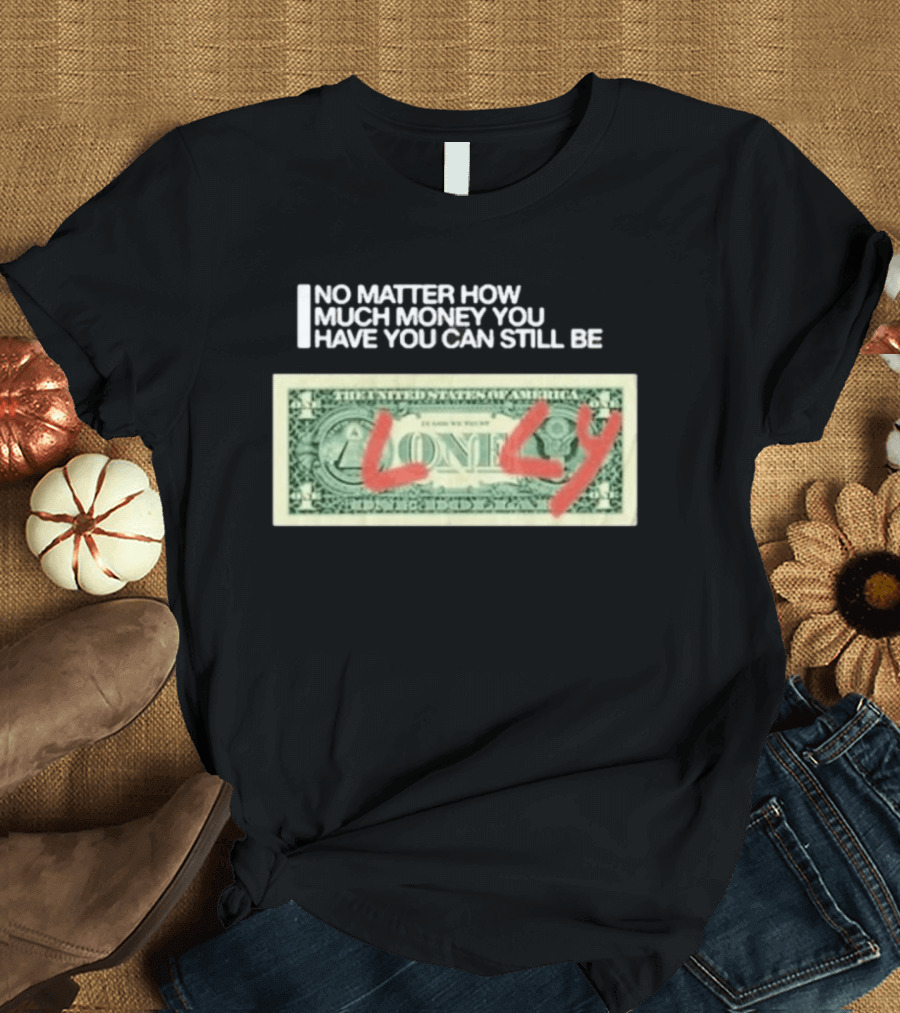 No Matter How Much Money You Have You Can Still Be Lonely Dollar Bill T-Shirt