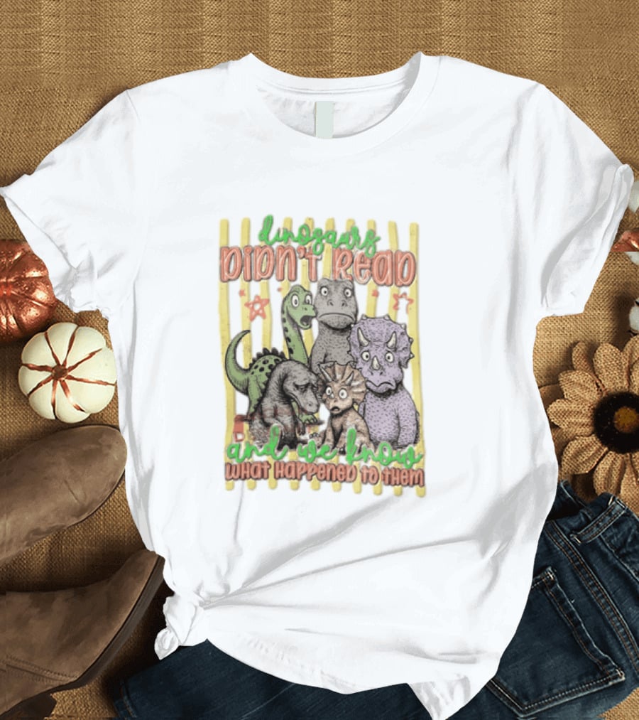 Dinosaurs Didn't Read And We Know What Happened To Them Funny Dinosaur Humor T-Shirt