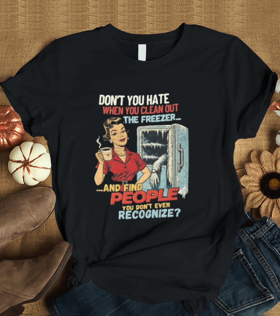 Don't You Hate When You Clean Out The Freezer And Find People You Don't Even Recognize T-Shirt