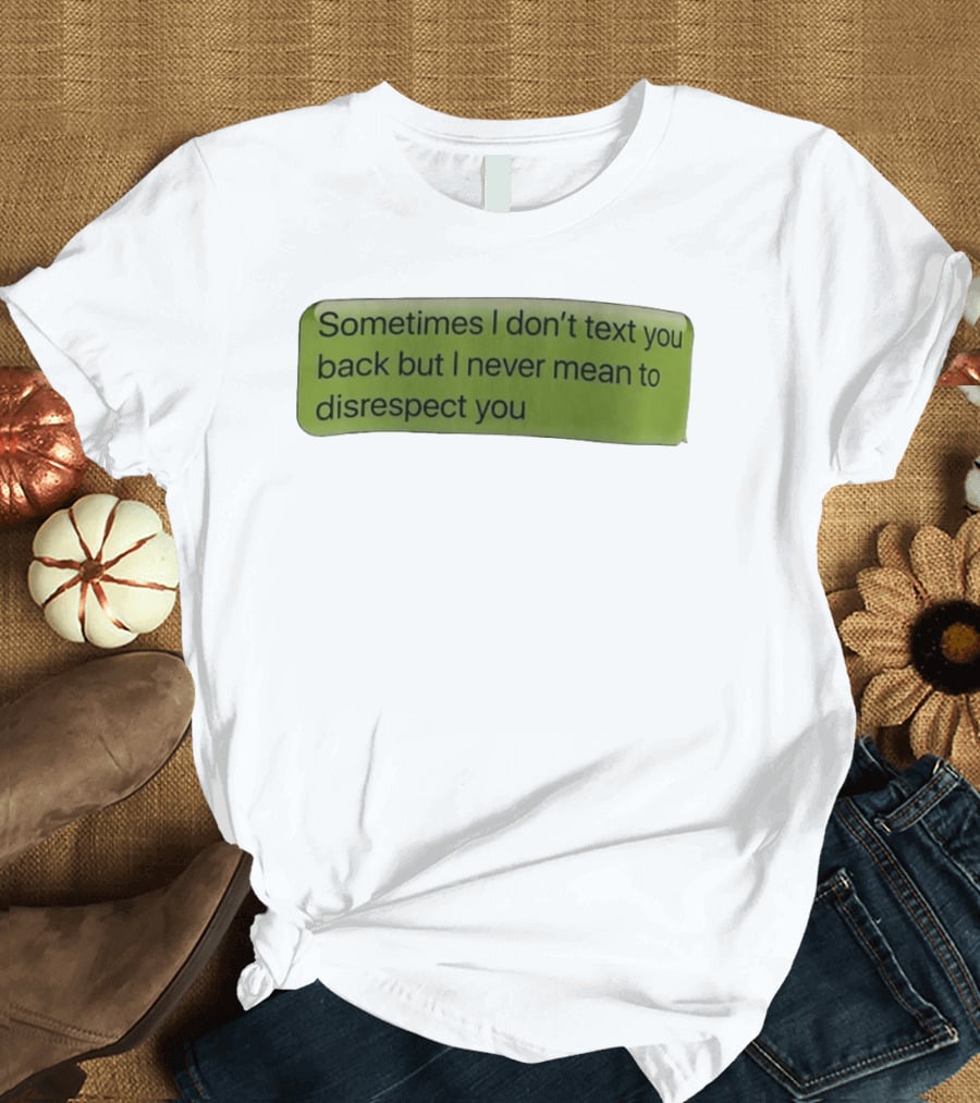 Sometimes I Don't Text You Back But I Never Mean To Disrespect You T-Shirt