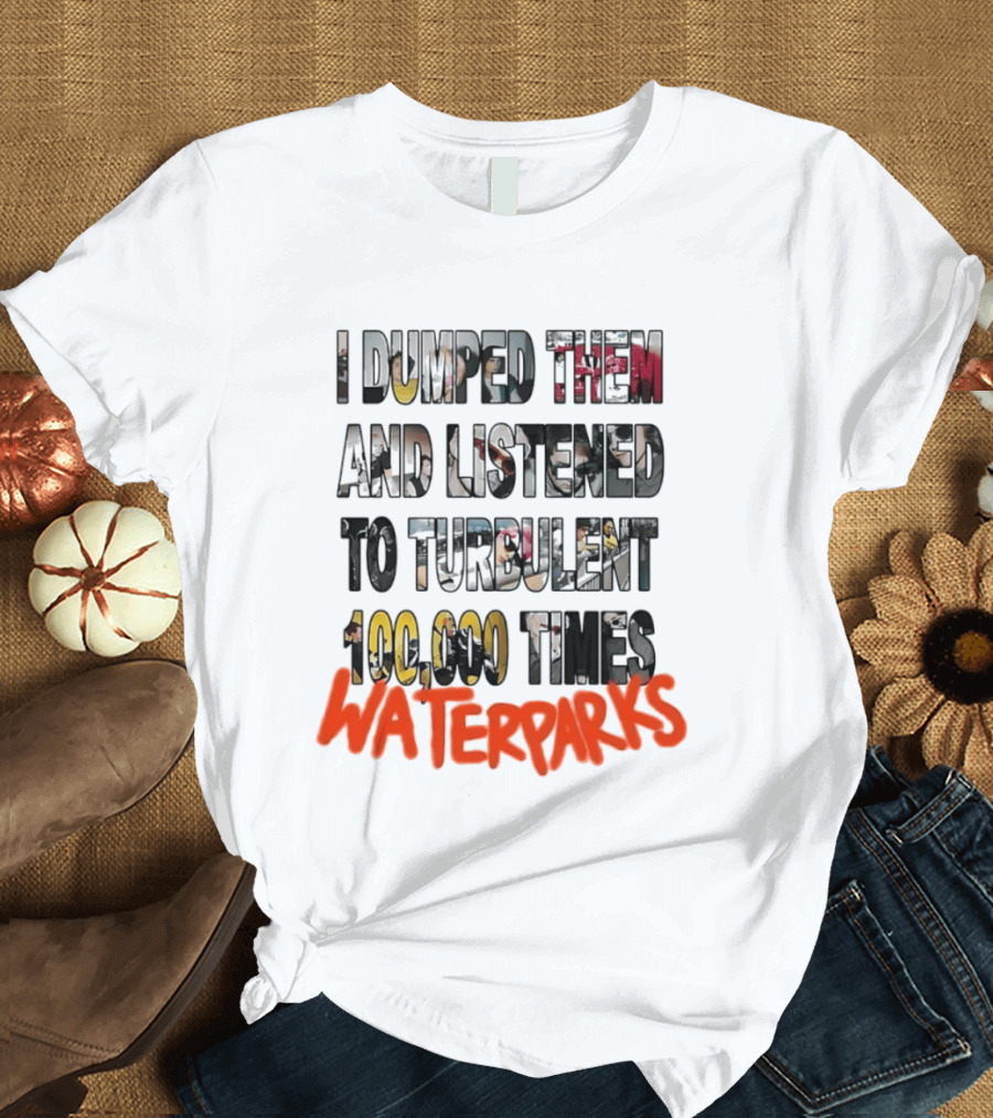 I Dumped Them And Listened To Turbulent 100000 Times Waterparks T-Shirt