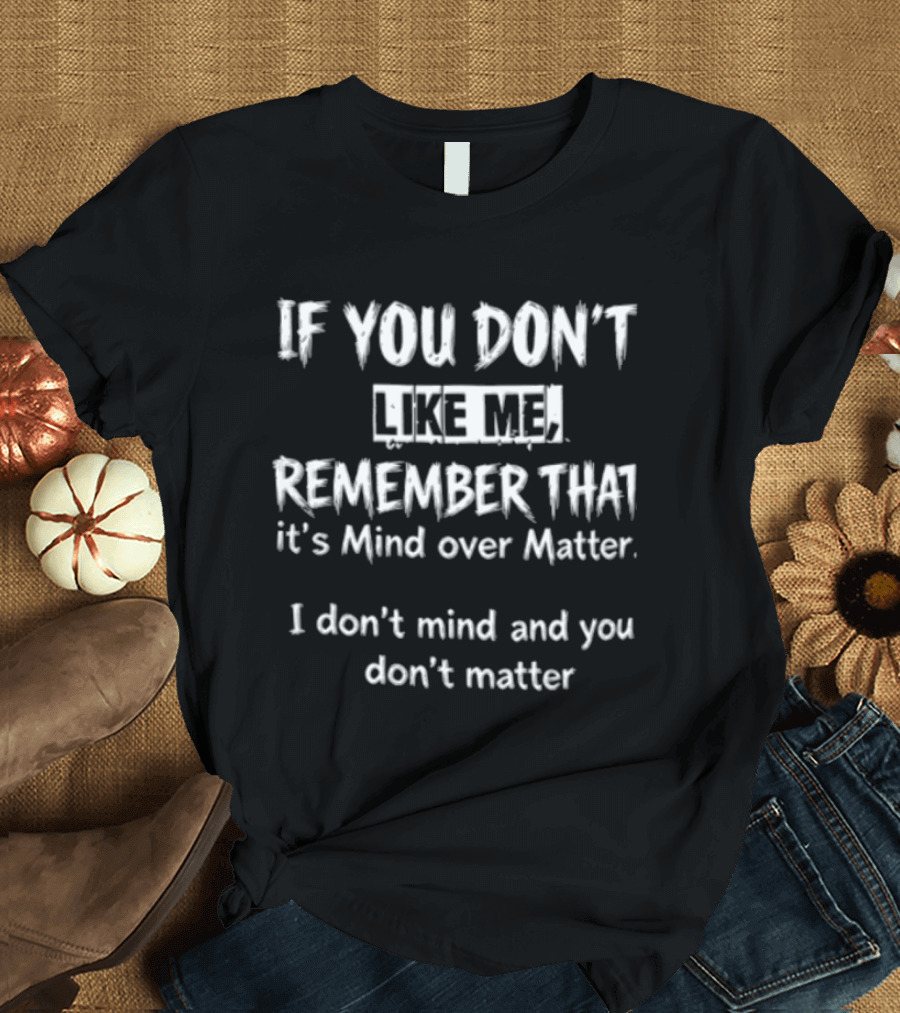 If You Don't Like Me Remember It's Mind Over Matter I Don't Mind And You Don't Matter T-Shirt