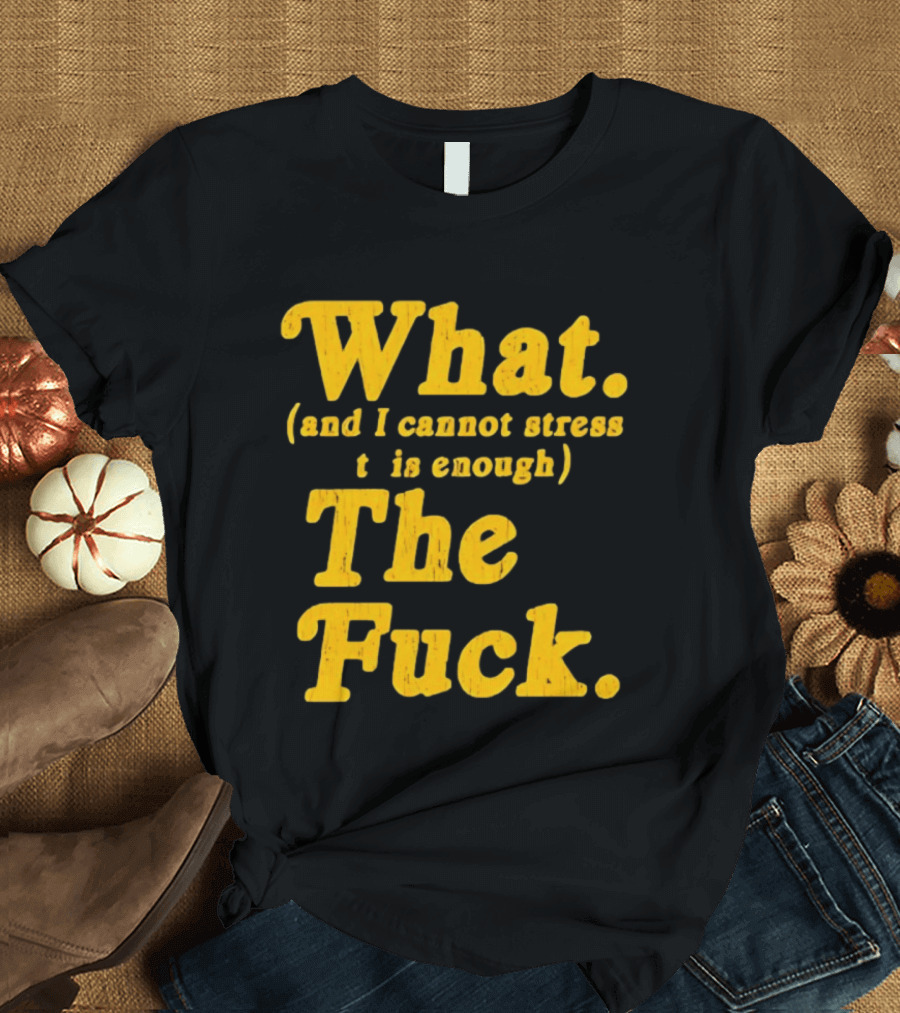 What And I Cannot Stress This Enough The Fuck T-Shirt