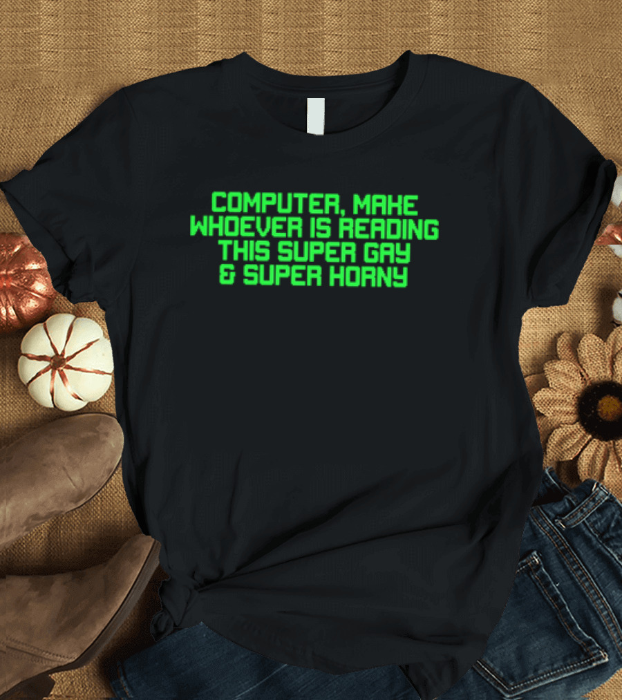 Computer Make Whoever Is Reading This Super Gay And Super Horny T-Shirt
