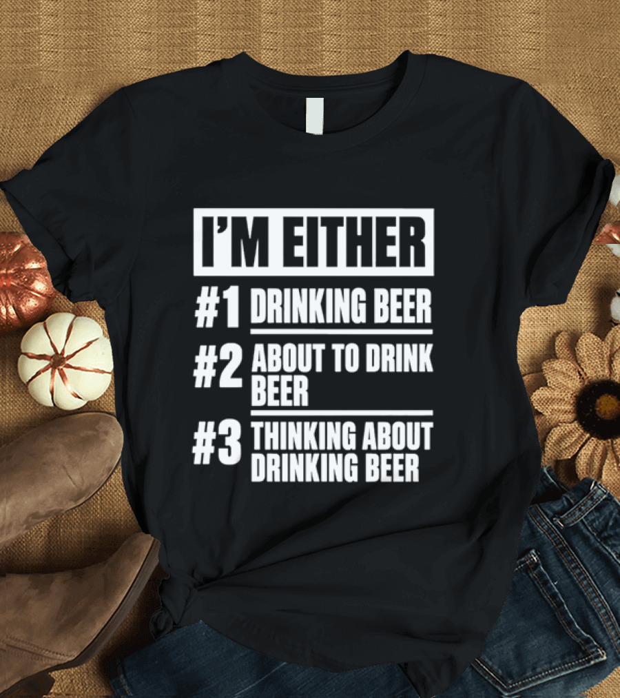 I'm Either Drinking Beer About To Drink Beer Thinking About Drinking Beer T-Shirt