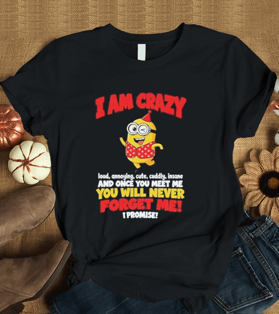 I Am Crazy You Will Never Forget Me Minion Loud Amazing Cute Cuddle Insane T-Shirt