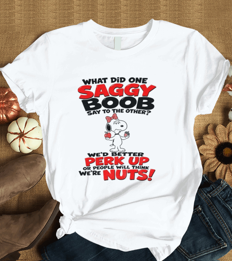 What Did One Saggy Boob Say To The Other Perk Up Or People Will Think We're Nuts Snoopy T-Shirt