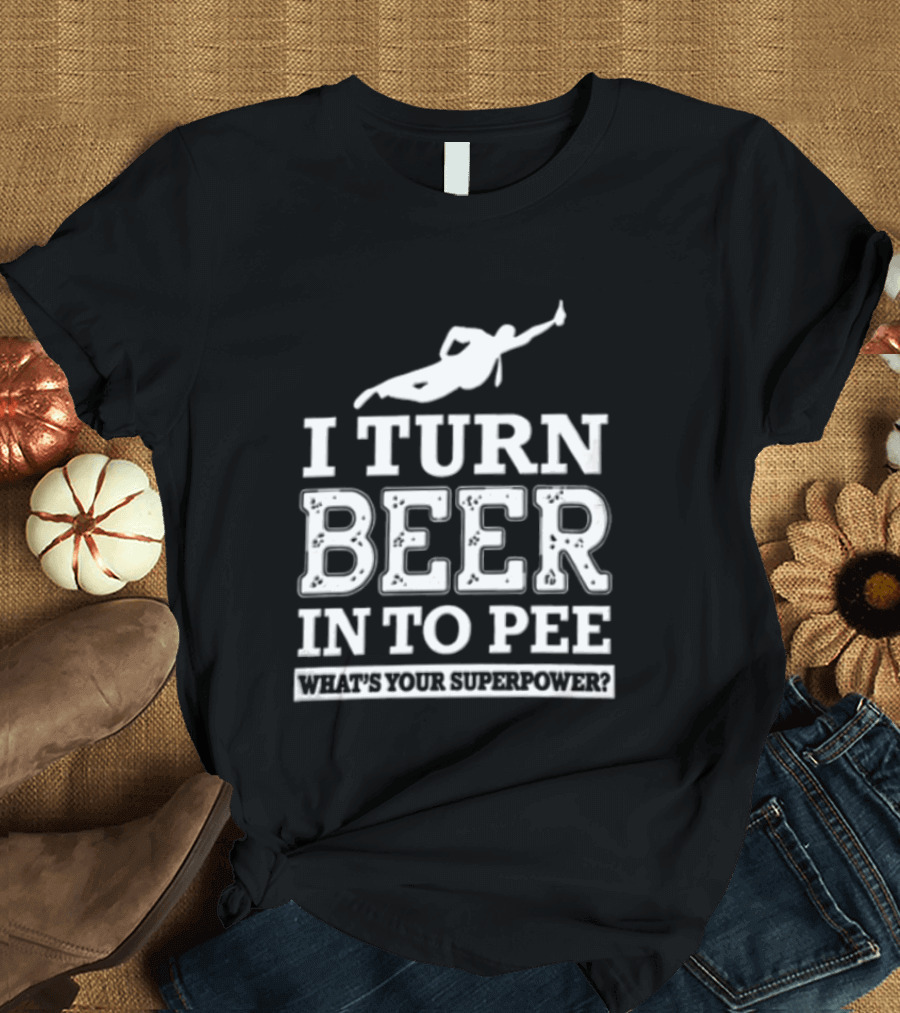 I Turn Beer Into Pee What's Your Superpower Funny Drinking Humor T-Shirt