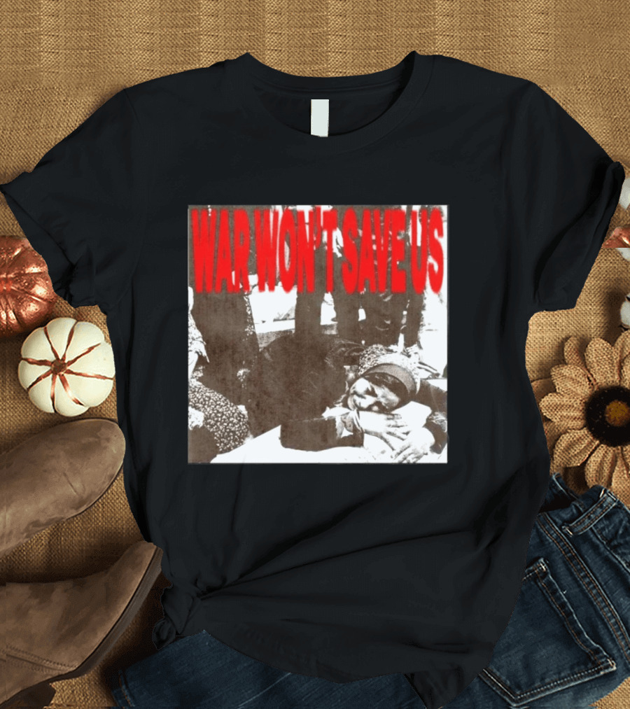 War Won't Save Us Anti War Protest Activism Powerful Message T-Shirt