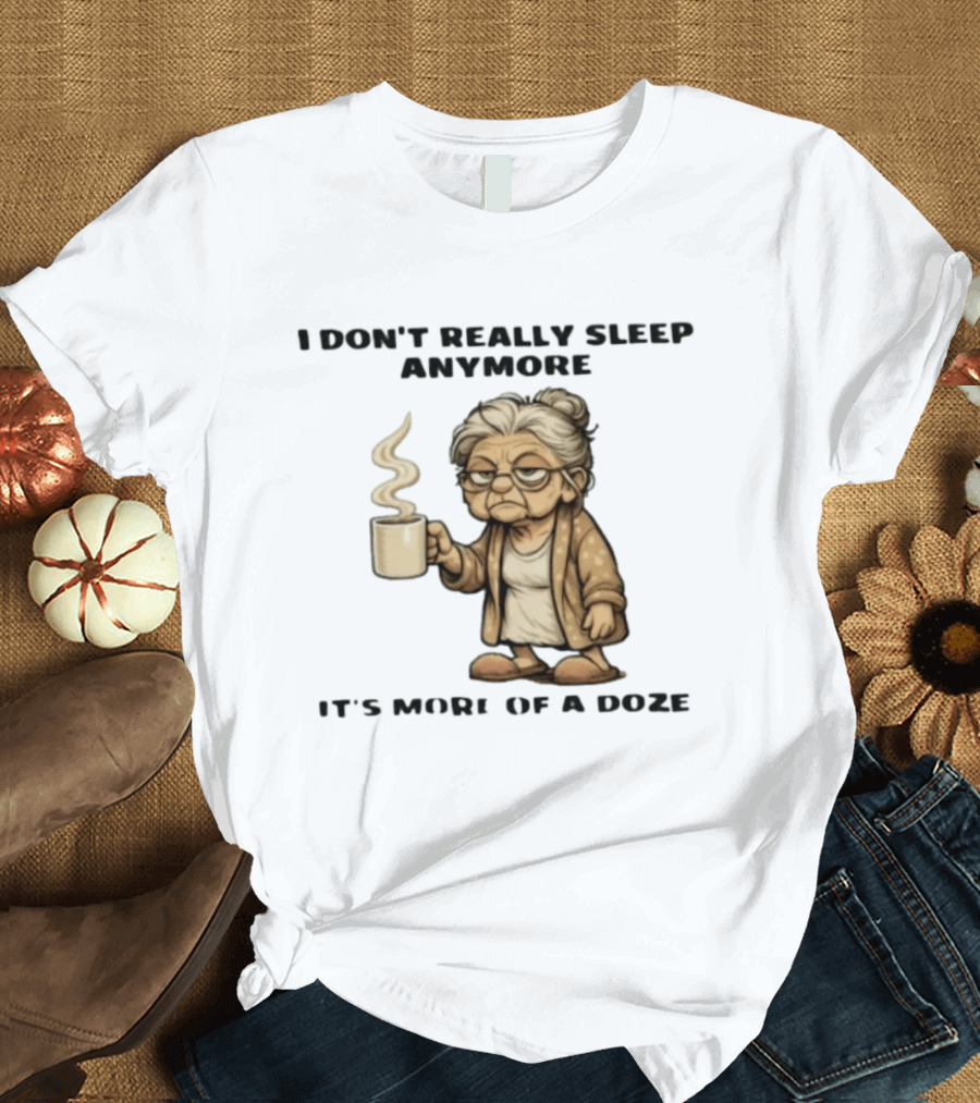 I Don't Really Sleep Anymore It's More Of A Doze Between Pee Breaks T-Shirt