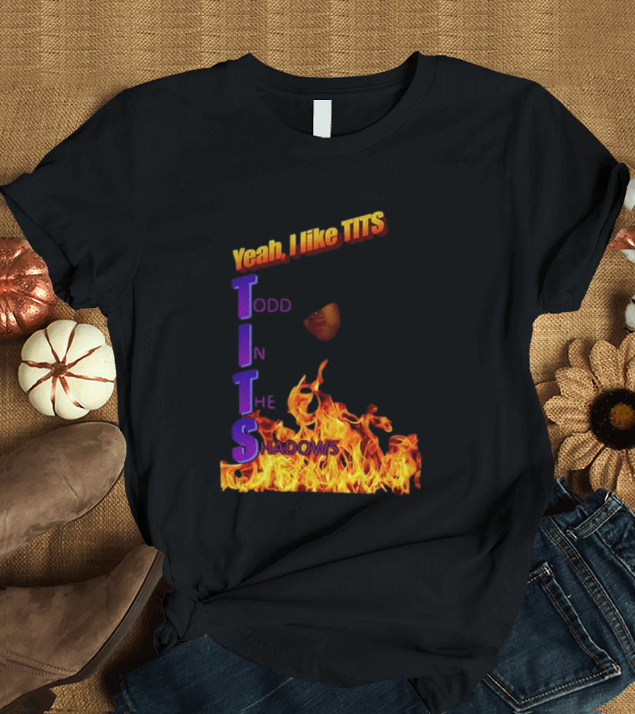 Yeah I Like Tits Todd In The Shadows Flames T-Shirt