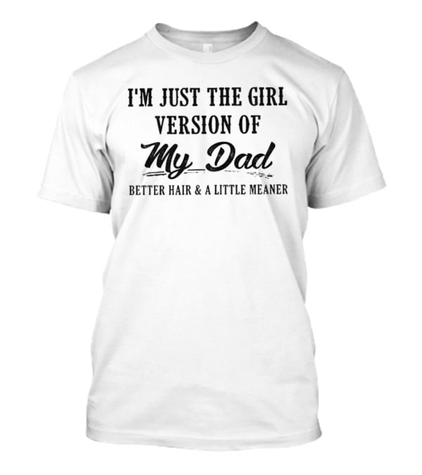 I'm Just The Girl Version Of My Dad Better Hair And A Little Meaner T-Shirt